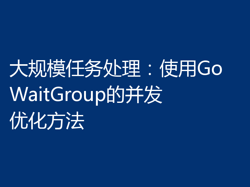 大规模任务处理：使用Go WaitGroup的并发优化方法