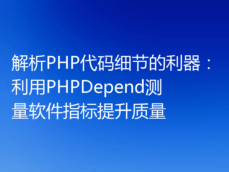 解析PHP代码细节的利器：利用PHPDepend测量软件指标提升质量