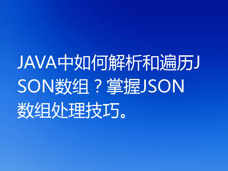 JAVA中如何解析和遍历JSON数组？掌握JSON数组处理技巧。