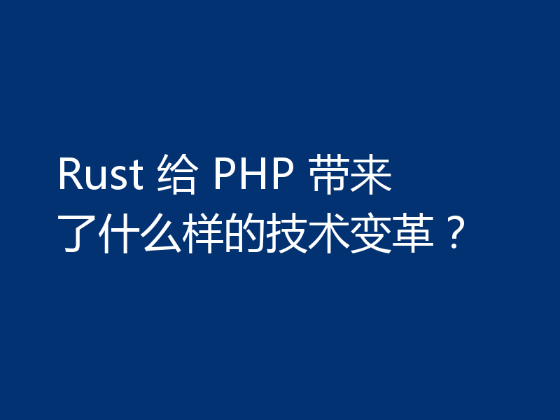 Rust 给 PHP 带来了什么样的技术变革？