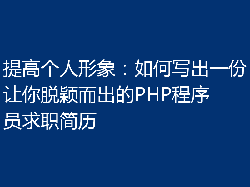 提高个人形象：如何写出一份让你脱颖而出的PHP程序员求职简历