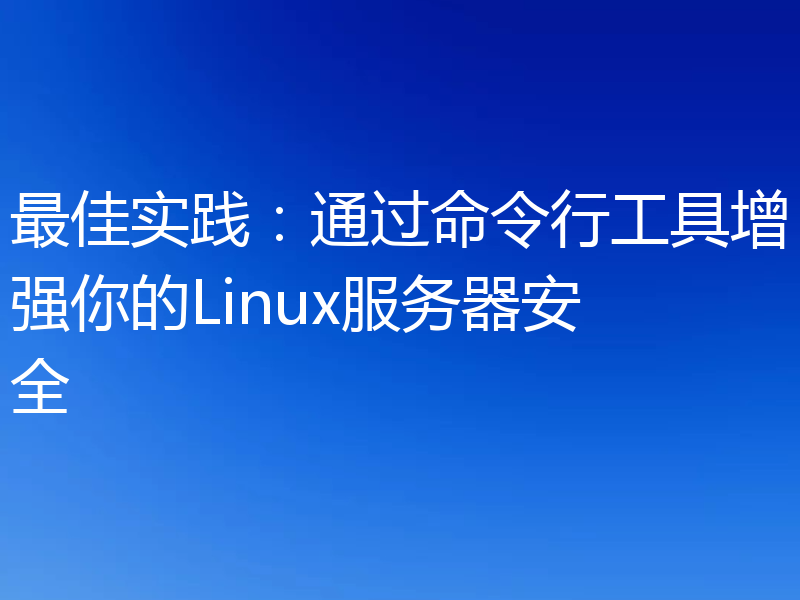 最佳实践：通过命令行工具增强你的Linux服务器安全