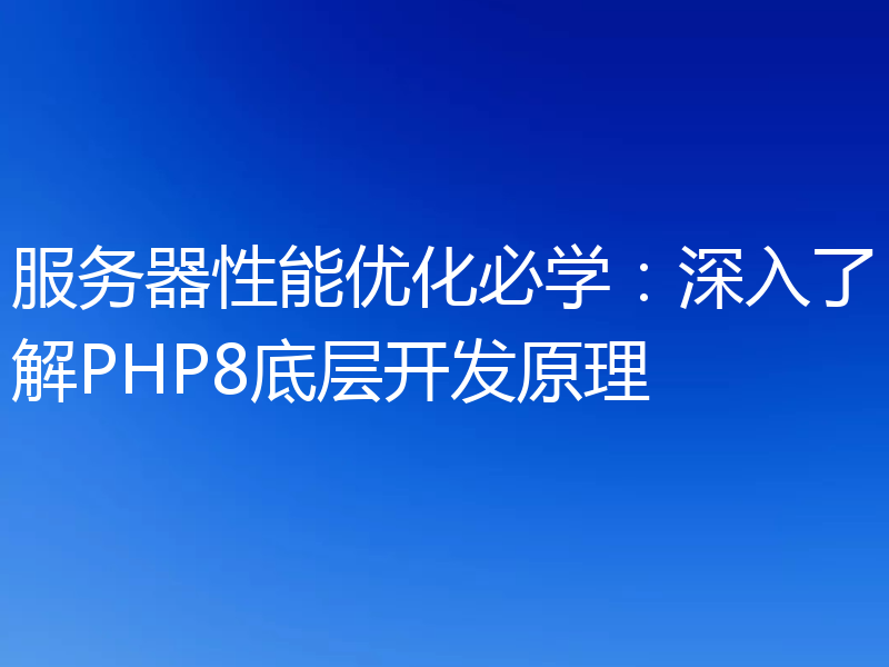 服务器性能优化必学：深入了解PHP8底层开发原理