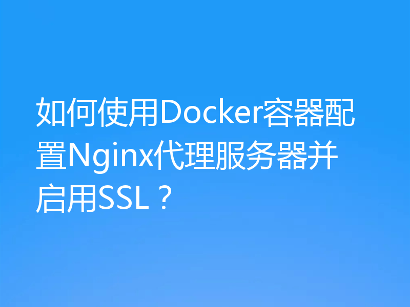 如何使用Docker容器配置Nginx代理服务器并启用SSL？