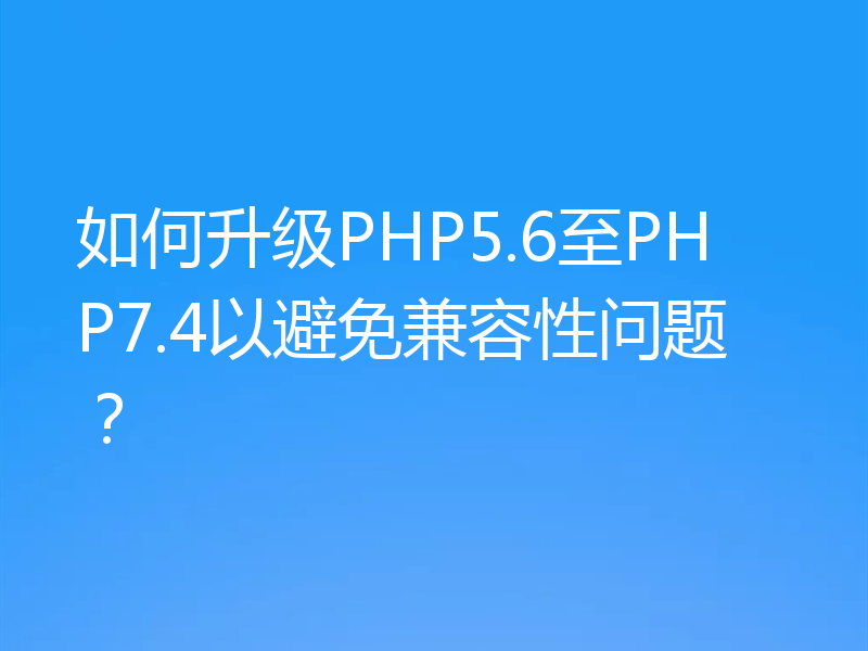 如何升级PHP5.6至PHP7.4以避免兼容性问题？