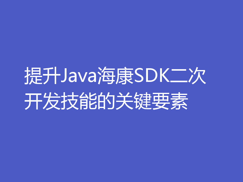 提升Java海康SDK二次开发技能的关键要素