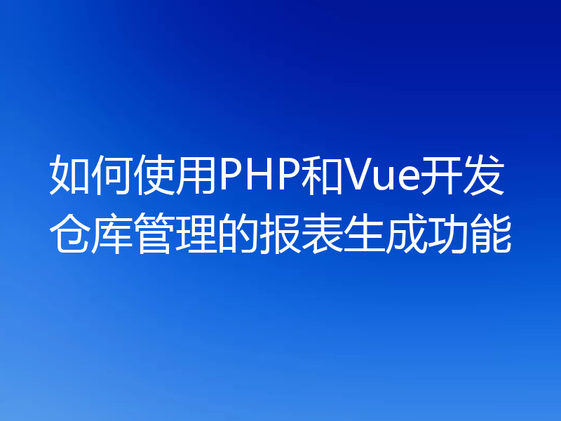 如何使用PHP和Vue开发仓库管理的报表生成功能