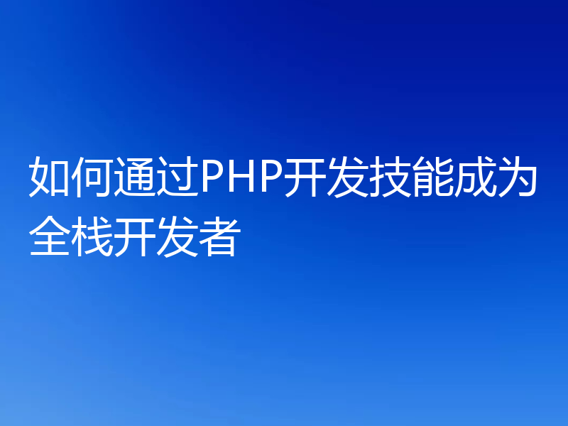 如何通过PHP开发技能成为全栈开发者