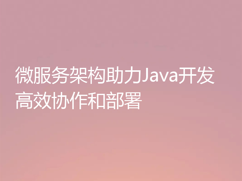 微服务架构助力Java开发高效协作和部署