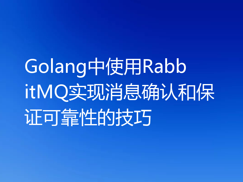 Golang中使用RabbitMQ实现消息确认和保证可靠性的技巧