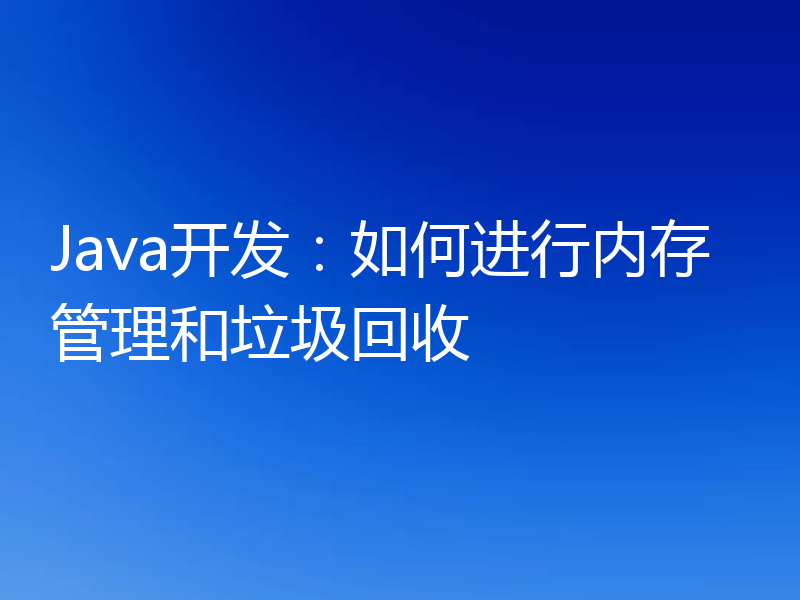 Java开发：如何进行内存管理和垃圾回收