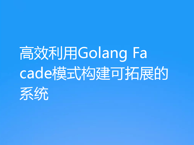 高效利用Golang Facade模式构建可拓展的系统