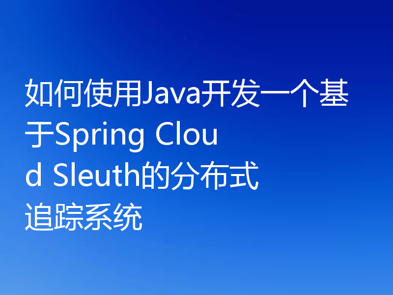 如何使用Java开发一个基于Spring Cloud Sleuth的分布式追踪系统