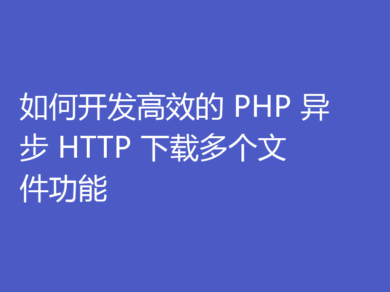 如何开发高效的 PHP 异步 HTTP 下载多个文件功能