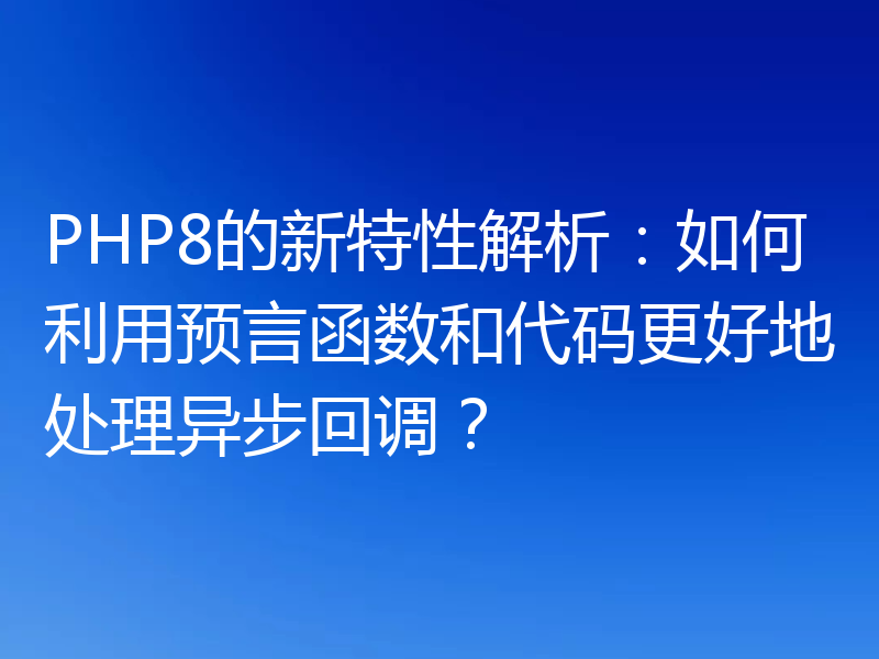PHP8的新特性解析：如何利用预言函数和代码更好地处理异步回调？