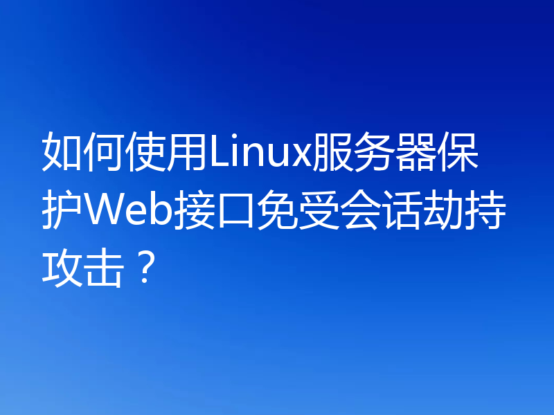 如何使用Linux服务器保护Web接口免受会话劫持攻击？
