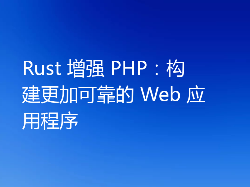 Rust 增强 PHP：构建更加可靠的 Web 应用程序