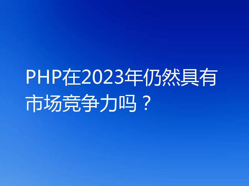 PHP在2023年仍然具有市场竞争力吗？