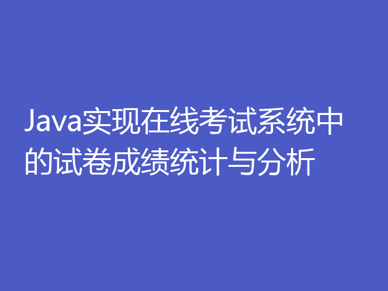 Java实现在线考试系统中的试卷成绩统计与分析