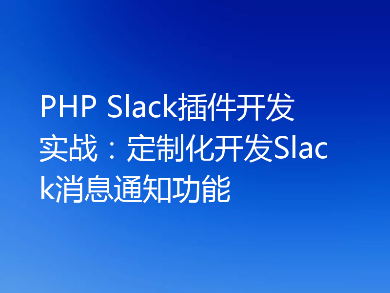 PHP Slack插件开发实战：定制化开发Slack消息通知功能