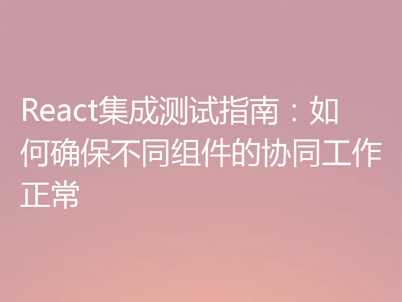 React集成测试指南：如何确保不同组件的协同工作正常