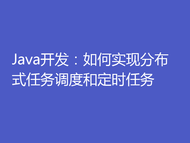 Java开发：如何实现分布式任务调度和定时任务