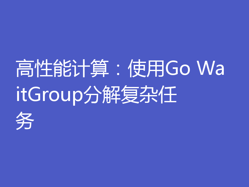 高性能计算：使用Go WaitGroup分解复杂任务