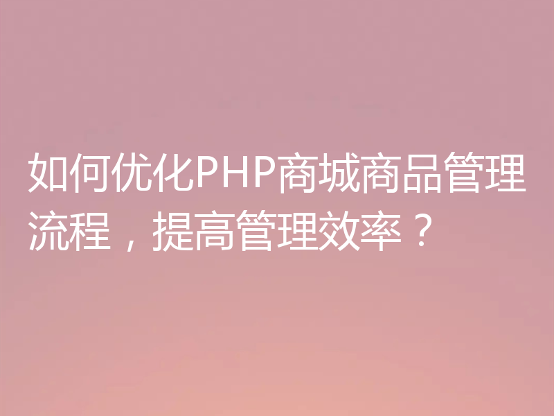 如何优化PHP商城商品管理流程，提高管理效率？