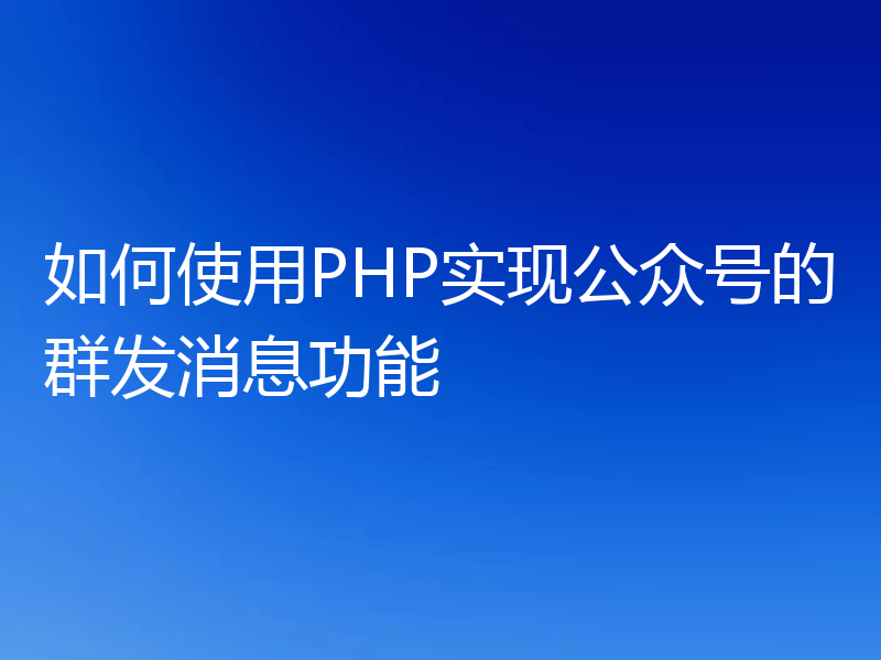 如何使用PHP实现公众号的群发消息功能