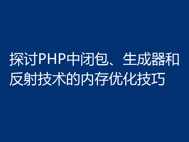 探讨PHP中闭包、生成器和反射技术的内存优化技巧