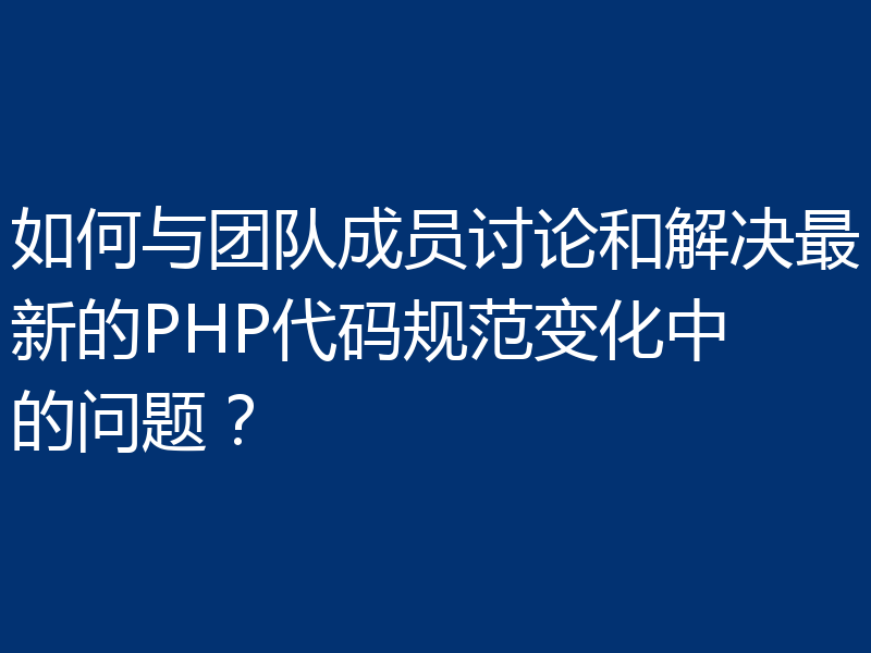 如何与团队成员讨论和解决最新的PHP代码规范变化中的问题？