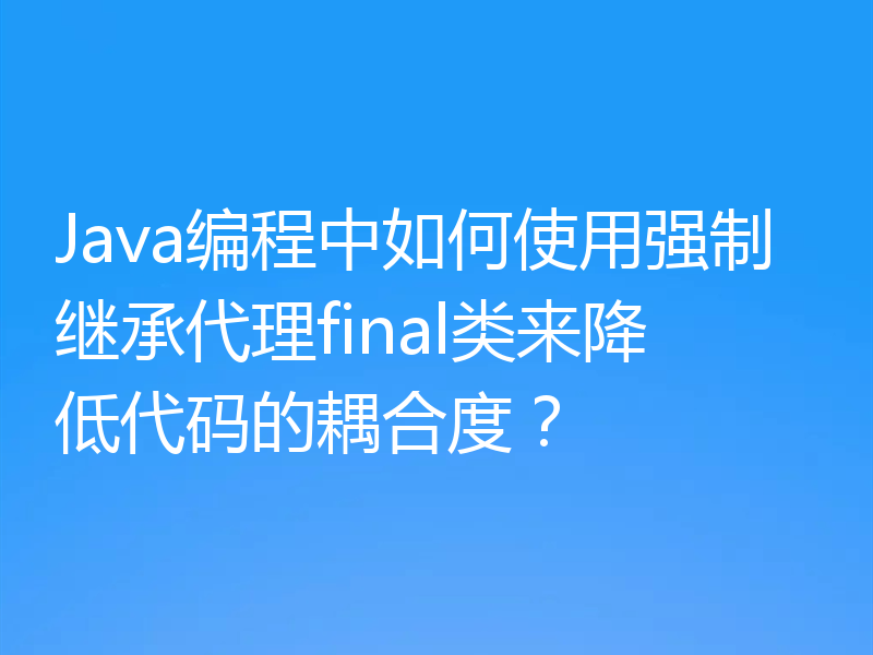 Java编程中如何使用强制继承代理final类来降低代码的耦合度？