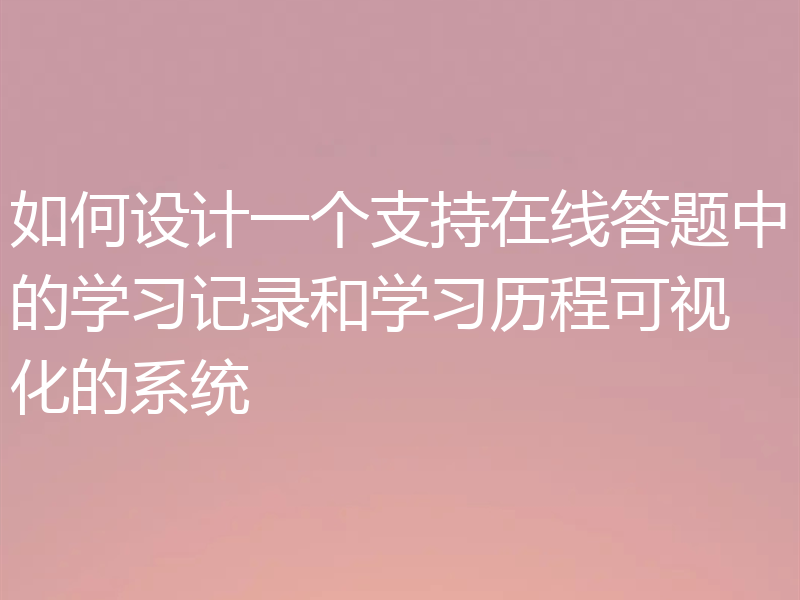 如何设计一个支持在线答题中的学习记录和学习历程可视化的系统