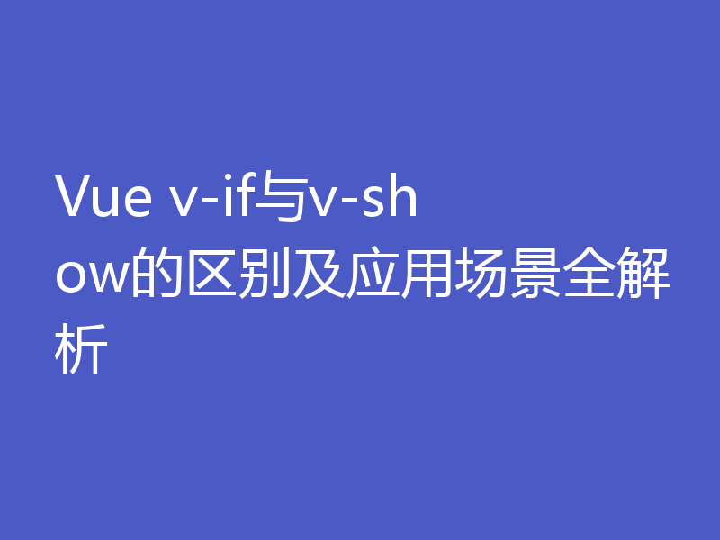 Vue v-if与v-show的区别及应用场景全解析
