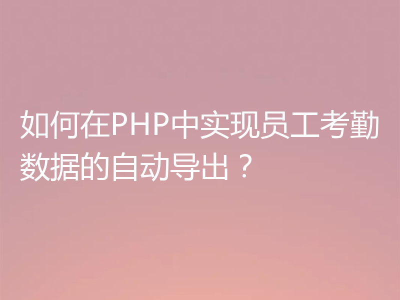 如何在PHP中实现员工考勤数据的自动导出？