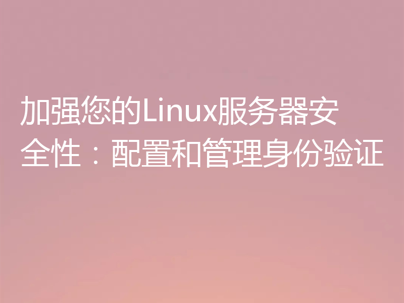 加强您的Linux服务器安全性：配置和管理身份验证