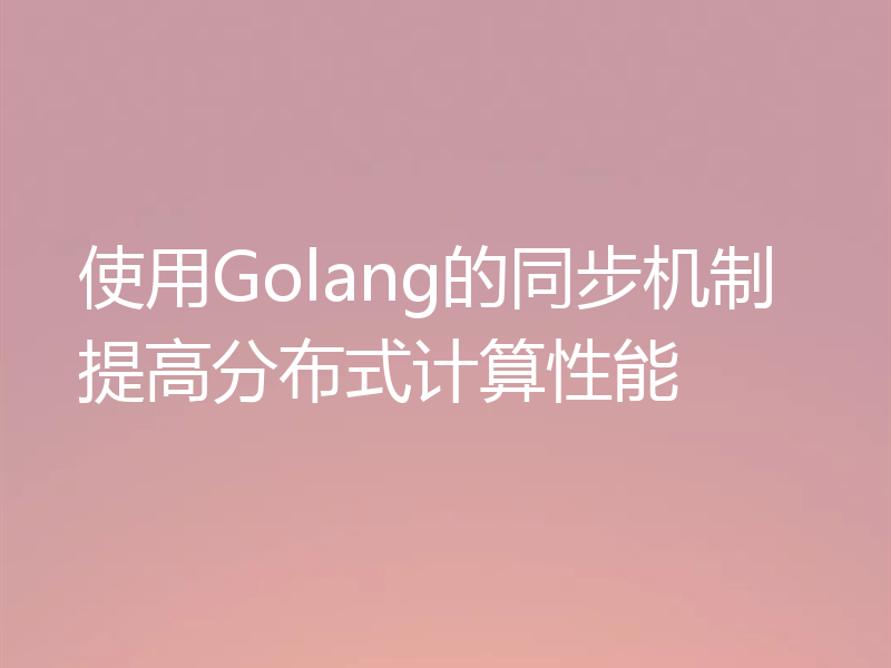 使用Golang的同步机制提高分布式计算性能