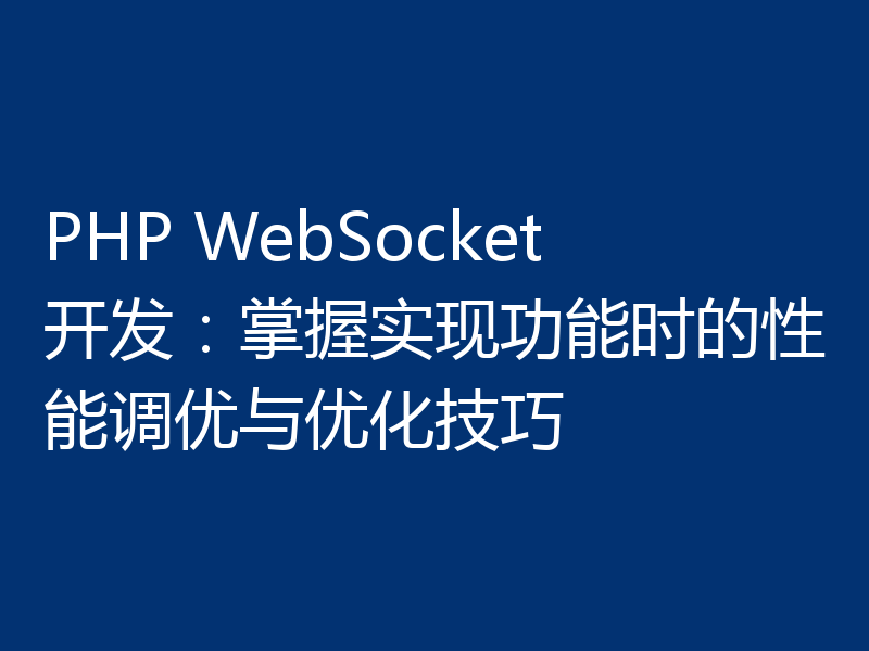 PHP WebSocket开发：掌握实现功能时的性能调优与优化技巧