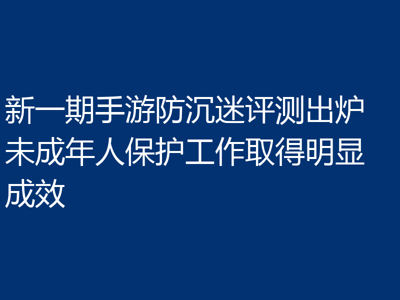 新一期手游防沉迷评测出炉 未成年人保护工作取得明显成效