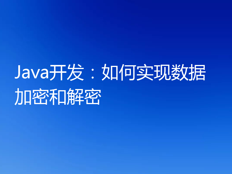 Java开发：如何实现数据加密和解密