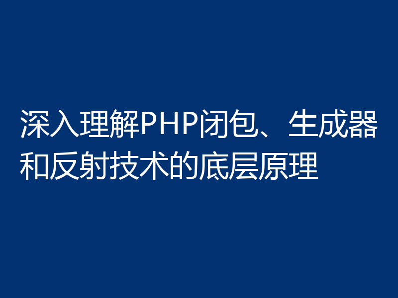 深入理解PHP闭包、生成器和反射技术的底层原理