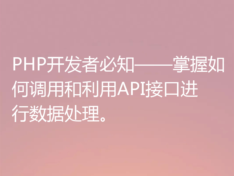 PHP开发者必知——掌握如何调用和利用API接口进行数据处理。
