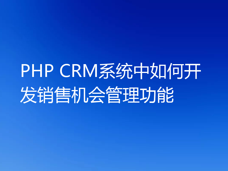 PHP CRM系统中如何开发销售机会管理功能