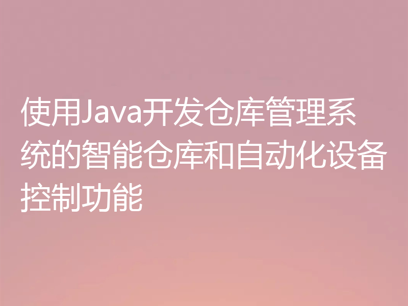 使用Java开发仓库管理系统的智能仓库和自动化设备控制功能