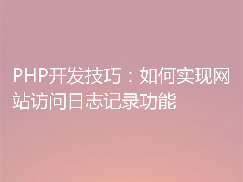 PHP开发技巧：如何实现网站访问日志记录功能