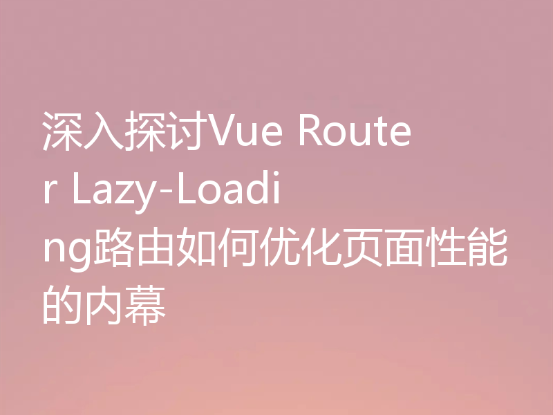 深入探讨Vue Router Lazy-Loading路由如何优化页面性能的内幕