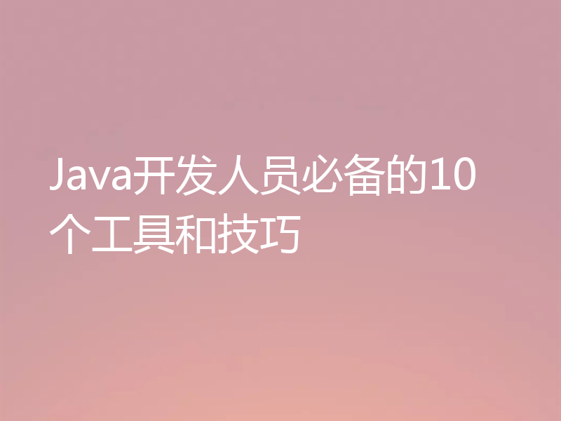 Java开发人员必备的10个工具和技巧
