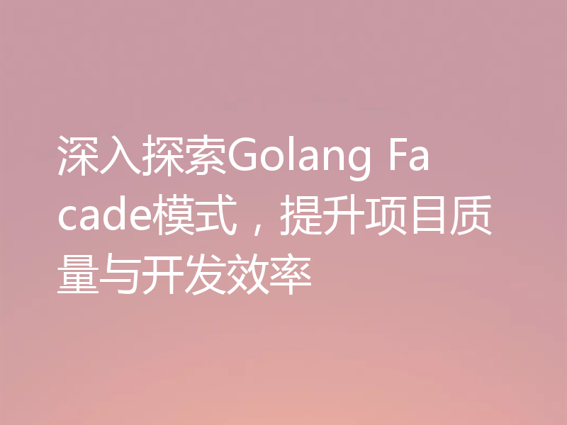 深入探索Golang Facade模式，提升项目质量与开发效率