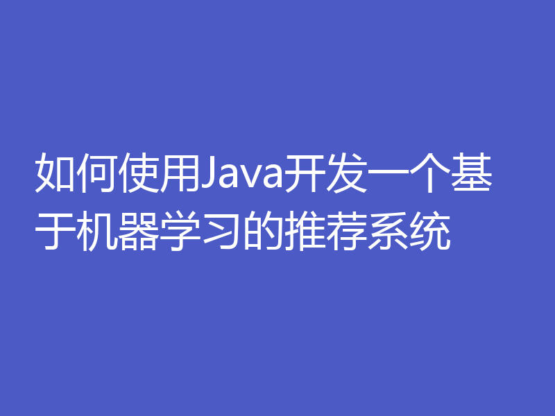 如何使用Java开发一个基于机器学习的推荐系统