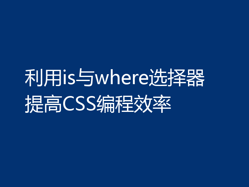 利用is与where选择器提高CSS编程效率